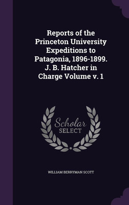 Reports of the Princeton University Expeditions to Patagonia, 1896-1899. J. B. Hatcher in Charge Volume v. 1(English, Hardcover, Scott William Berryman)