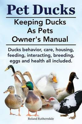 Pet Ducks. Keeping Ducks as Pets Owner's Manual. Ducks Behavior, Care, Housing, Feeding, Interacting, Breeding, Eggs and Health All Included.(English, Paperback, Ruthersdale Roland)