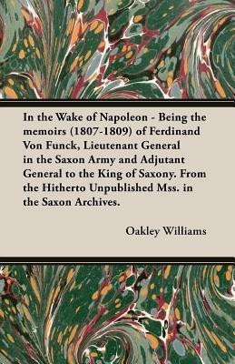 In the Wake of Napoleon - Being the Memoirs (1807-1809) of Ferdinand Von Funck, Lieutenant General in the Saxon Army and Adjutant General to the King of Saxony. From the Hitherto Unpublished Mss. in the Saxon Archives.(English, Paperback, Williams Oakley,) In the Wake of Napoleon - Being the Memoirs (1807-1809) of Ferdinand Von Funck, Lieutenant General in the Saxon Army and Adjutant General to the King of Saxony. From the Hitherto Unpublished Mss. in the Saxon Archives.(English, Paperback, Williams Oakley,)