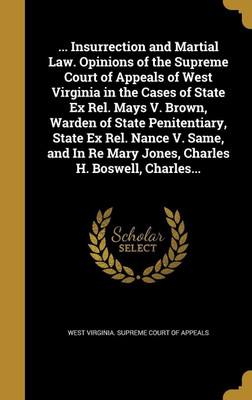 ... Insurrection and Martial Law. Opinions of the Supreme Court of Appeals of West Virginia in the Cases of State Ex Rel. Mays V. Brown, Warden of State Penitentiary, State Ex Rel. Nance V. Same, and In Re Mary Jones, Charles H. Boswell, Charles...(English, Hardcover, unknown) ... Insurrection and Martial Law. Opinions of the Supreme Court of Appeals of West Virginia in the Cases of State Ex Rel. Mays V. Brown, Warden of State Penitentiary, State Ex Rel. Nance V. Same, and In Re Mary Jones, Charles H. Boswell, Charles...(English, Hardcover, unknown)