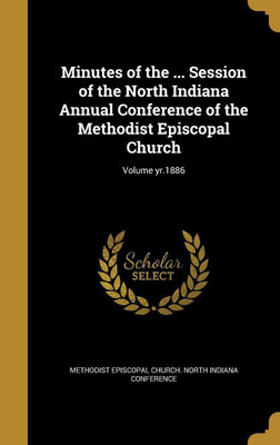 Minutes of the ... Session of the North Indiana Annual Conference of the Methodist Episcopal Church; Volume yr.1886(English, Hardcover, unknown)
