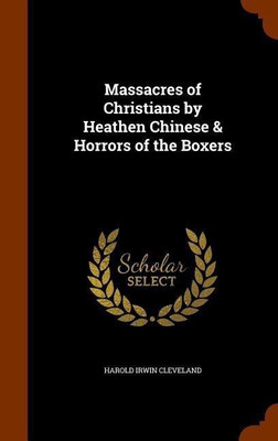 Massacres of Christians by Heathen Chinese & Horrors of the Boxers(English, Hardcover, Cleveland Harold Irwin)