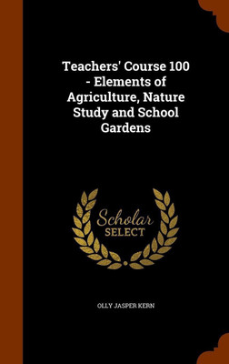 Teachers' Course 100 - Elements of Agriculture, Nature Study and School Gardens(English, Hardcover, Kern Olly Jasper)