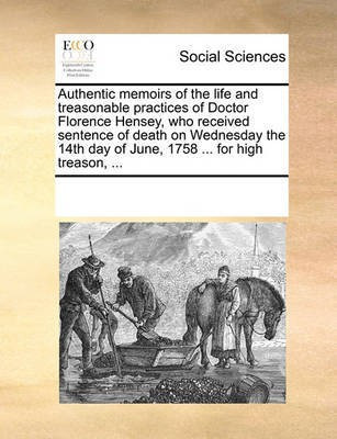 Authentic Memoirs of the Life and Treasonable Practices of Doctor Florence Hensey, Who Received Sentence of Death on Wednesday the 14th Day of June, 1758 ... for High Treason, ...(English, Paperback, Multiple Contributors)