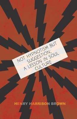 Not Hypnotism But Suggestion; A Lesson In Soul Culture(English, Paperback, Brown Henry Harrison)