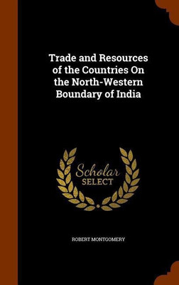 Trade and Resources of the Countries On the North-Western Boundary of India(English, Hardcover, Montgomery Robert PhD)