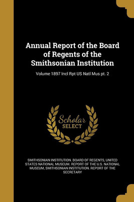 Annual Report of the Board of Regents of the Smithsonian Institution; Volume 1897 Incl Rpt US Natl Mus pt. 2(English, Paperback, unknown)