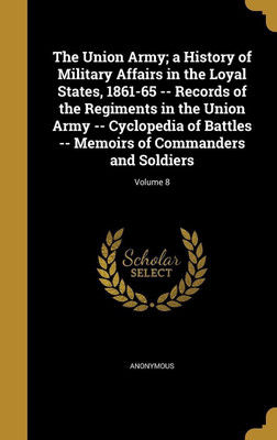 The Union Army; a History of Military Affairs in the Loyal States, 1861-65 -- Records of the Regiments in the Union Army -- Cyclopedia of Battles -- Memoirs of Commanders and Soldiers; Volume 8(English, Hardcover, unknown) The Union Army; a History of Military Affairs in the Loyal States, 1861-65 -- Records of the Regiments in the Union Army -- Cyclopedia of Battles -- Memoirs of Commanders and Soldiers; Volume 8(English, Hardcover, unknown)