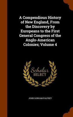 A Compendious History of New England, From the Discovery by Europeans to the First General Congress of the Anglo-American Colonies; Volume 4(English, Hardcover, Palfrey John Gorham) A Compendious History of New England, From the Discovery by Europeans to the First General Congress of the Anglo-American Colonies; Volume 4(English, Hardcover, Palfrey John Gorham)
