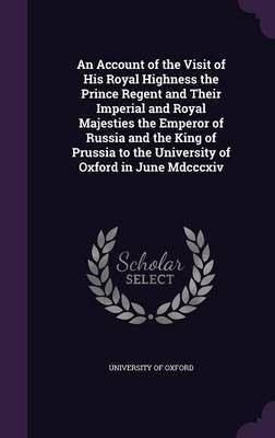 An Account of the Visit of His Royal Highness the Prince Regent and Their Imperial and Royal Majesties the Emperor of Russia and the King of Prussia to the University of Oxford in June Mdcccxiv(English, Hardcover, unknown) An Account of the Visit of His Royal Highness the Prince Regent and Their Imperial and Royal Majesties the Emperor of Russia and the King of Prussia to the University of Oxford in June Mdcccxiv(English, Hardcover, unknown)