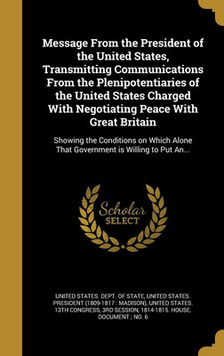 Message From the President of the United States, Transmitting Communications From the Plenipotentiaries of the United States Charged With Negotiating Peace With Great Britain(English, Hardcover, unknown)