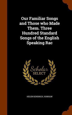 Our Familiar Songs and Those who Made Them. Three Hundred Standard Songs of the English Speaking Rac(English, Hardcover, Johnson Helen Kendrick)