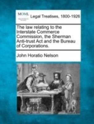 The Law Relating to the Interstate Commerce Commission, the Sherman Anti-Trust ACT and the Bureau of Corporations.(English, Paperback, Nelson John Horatio)