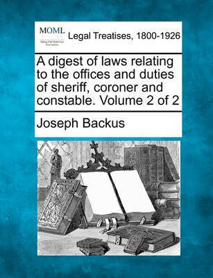A Digest of Laws Relating to the Offices and Duties of Sheriff, Coroner and Constable. Volume 2 of 2(English, Paperback, Backus Joseph)
