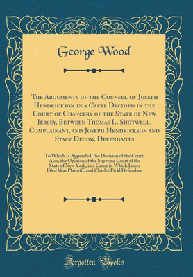 The Arguments of the Counsel of Joseph Hendrickson in a Cause Decided in the Court of Chancery of the State of New Jersey, Between Thomas L. Shotwell, Complainant, and Joseph Hendrickson and Stacy Decow, Defendants: To Which Is Appended, the Decision of t(English, Hardcover, Wood George) The Arguments of the Counsel of Joseph Hendrickson in a Cause Decided in the Court of Chancery of the State of New Jersey, Between Thomas L. Shotwell, Complainant, and Joseph Hendrickson and Stacy Decow, Defendants: To Which Is Appended, the Decision of t(English, Hardcover, Wood George)