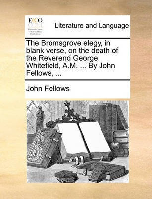 The Bromsgrove Elegy, in Blank Verse, on the Death of the Reverend George Whitefield, A.M. ... by John Fellows, ...(English, Paperback, Fellows John)