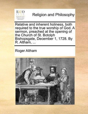 Relative and Inherent Holiness, Both Required to the True Worship of God. a Sermon, Preached at the Opening of the Church of St. Botolph Bishopsgate, December 1, 1728. by R. Altham, ...(English, Paperback, Altham Roger) Relative and Inherent Holiness, Both Required to the True Worship of God. a Sermon, Preached at the Opening of the Church of St. Botolph Bishopsgate, December 1, 1728. by R. Altham, ...(English, Paperback, Altham Roger)