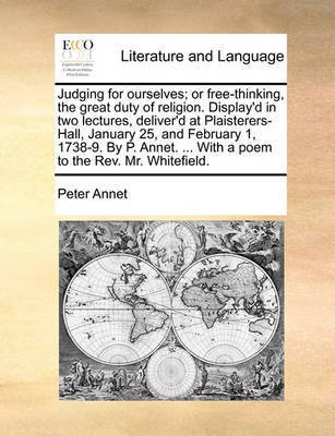 Judging for Ourselves; Or Free-Thinking, the Great Duty of Religion. Display'd in Two Lectures, Deliver'd at Plaisterers-Hall, January 25, and February 1, 1738-9. by P. Annet. ... with a Poem to the REV. Mr. Whitefield.(English, Paperback, Annet Peter) Judging for Ourselves; Or Free-Thinking, the Great Duty of Religion. Display'd in Two Lectures, Deliver'd at Plaisterers-Hall, January 25, and February 1, 1738-9. by P. Annet. ... with a Poem to the REV. Mr. Whitefield.(English, Paperback, Annet Peter)