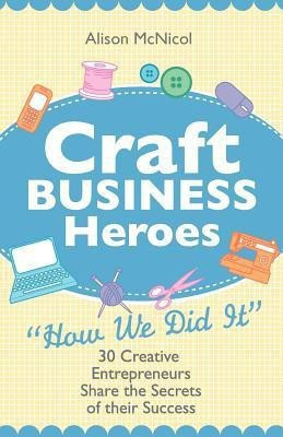 Craft Business Heroes - 30 Creative Entrepreneurs Share The Secrets Of Their Success(English, Paperback, McNicol Alison)