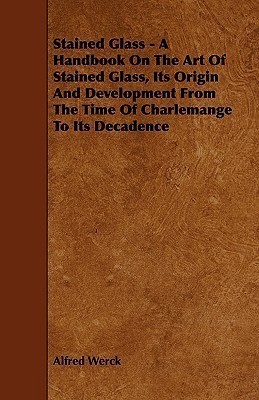 Stained Glass - A Handbook On The Art Of Stained Glass, Its Origin And Development From The Time Of Charlemange To Its Decadence(English, Paperback, Werck Alfred)