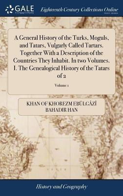 A General History of the Turks, Moguls, and Tatars, Vulgarly Called Tartars. Together With a Description of the Countries They Inhabit. In two Volumes. I. The Genealogical History of the Tatars of 2; Volume 1(English, Hardcover, Ebuelgazi Bahadir Han Khan Of Khorezm)