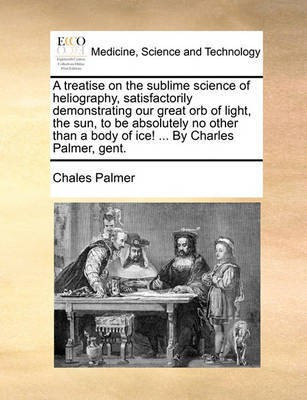 A Treatise on the Sublime Science of Heliography, Satisfactorily Demonstrating Our Great Orb of Light, the Sun, to Be Absolutely No Other Than a Body of Ice! ... by Charles Palmer, Gent.(English, Paperback, Palmer Chales) A Treatise on the Sublime Science of Heliography, Satisfactorily Demonstrating Our Great Orb of Light, the Sun, to Be Absolutely No Other Than a Body of Ice! ... by Charles Palmer, Gent.(English, Paperback, Palmer Chales)