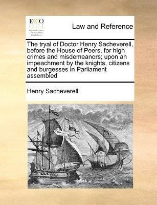 The tryal of Doctor Henry Sacheverell, before the House of Peers, for high crimes and misdemeanors; upon an impeachment by the knights, citizens and burgesses in Parliament assembled(English, Paperback, Sacheverell Henry)