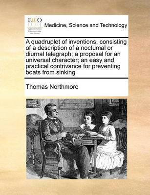A Quadruplet of Inventions, Consisting of a Description of a Noctumal or Diurnal Telegraph; A Proposal for an Universal Character; An Easy and Practical Contrivance for Preventing Boats from Sinking(English, Paperback, Northmore Thomas) A Quadruplet of Inventions, Consisting of a Description of a Noctumal or Diurnal Telegraph; A Proposal for an Universal Character; An Easy and Practical Contrivance for Preventing Boats from Sinking(English, Paperback, Northmore Thomas)