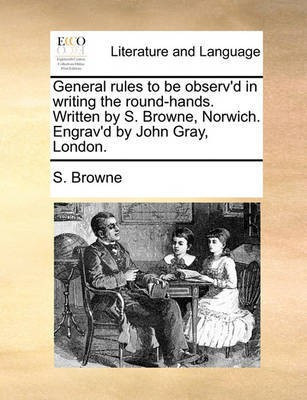 General Rules to Be Observ'd in Writing the Round-Hands. Written by S. Browne, Norwich. Engrav'd by John Gray, London.(English, Paperback, Browne S)