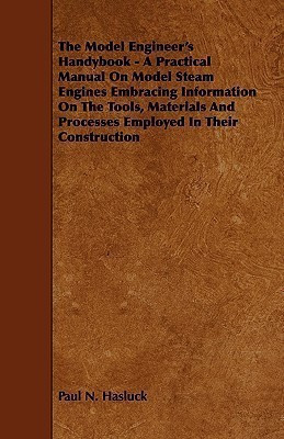 The Model Engineer's Handybook - A Practical Manual On Model Steam Engines Embracing Information On The Tools, Materials And Processes Employed In Their Construction(English, Paperback, Hasluck Paul N.) The Model Engineer's Handybook - A Practical Manual On Model Steam Engines Embracing Information On The Tools, Materials And Processes Employed In Their Construction(English, Paperback, Hasluck Paul N.)