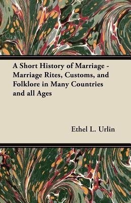 A Short History of Marriage - Marriage Rites, Customs, and Folklore in Many Countries and All Ages(English, Paperback, Urlin Ethel L.)