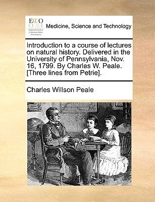 Introduction to a Course of Lectures on Natural History. Delivered in the University of Pennsylvania, Nov. 16, 1799. by Charles W. Peale. [Three Lines from Petrie].(English, Paperback, Peale Charles Willson)