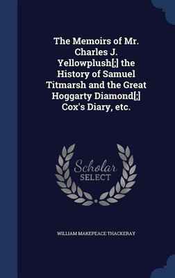 The Memoirs of Mr. Charles J. Yellowplush[;] the History of Samuel Titmarsh and the Great Hoggarty Diamond[;] Cox's Diary, etc.(English, Hardcover, Thackeray William Makepeace)