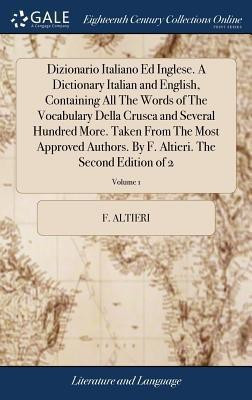Dizionario Italiano Ed Inglese. A Dictionary Italian and English, Containing All The Words of The Vocabulary Della Crusca and Several Hundred More. Taken From The Most Approved Authors. By F. Altieri. The Second Edition of 2; Volume 1(English, Hardcover, Altieri F)