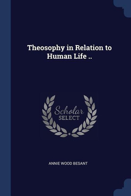 Theosophy in Relation to Human Life ..(English, Paperback, Besant Annie Wood)