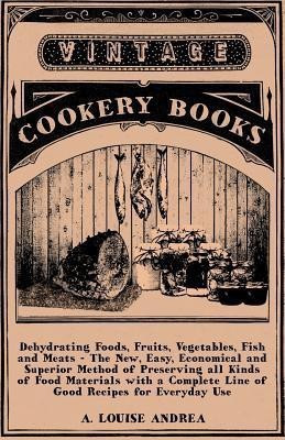 Dehydrating Foods, Fruits, Vegetables, Fish And Meats - The New, Easy, Economical And Superior Method Of Preserving All Kinds Of Food Materials With A Complete Line Of Good Recipes For Everyday Use(English, Paperback, Andrea A. Louise) Dehydrating Foods, Fruits, Vegetables, Fish And Meats - The New, Easy, Economical And Superior Method Of Preserving All Kinds Of Food Materials With A Complete Line Of Good Recipes For Everyday Use(English, Paperback, Andrea A. Louise)