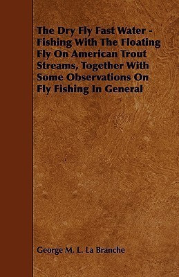 The Dry Fly Fast Water - Fishing With The Floating Fly On American Trout Streams, Together With Some Observations On Fly Fishing In General(English, Paperback, Branche George M. L. La)