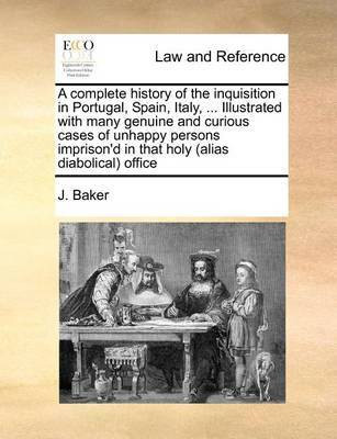 A complete history of the inquisition in Portugal, Spain, Italy, ... Illustrated with many genuine and curious cases of unhappy persons imprison'd in that holy (alias diabolical) office(English, Paperback, Baker J) A complete history of the inquisition in Portugal, Spain, Italy, ... Illustrated with many genuine and curious cases of unhappy persons imprison'd in that holy (alias diabolical) office(English, Paperback, Baker J)