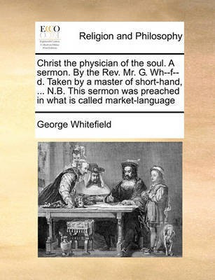 Christ the Physician of the Soul. a Sermon. by the Rev. Mr. G. Wh--F--D. Taken by a Master of Short-Hand, ... N.B. This Sermon Was Preached in What Is Called Market-Language(English, Paperback, Whitefield George) Christ the Physician of the Soul. a Sermon. by the Rev. Mr. G. Wh--F--D. Taken by a Master of Short-Hand, ... N.B. This Sermon Was Preached in What Is Called Market-Language(English, Paperback, Whitefield George)