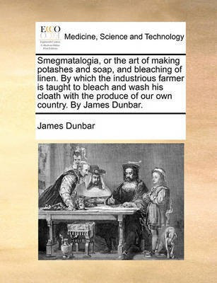 Smegmatalogia, or the Art of Making Potashes and Soap, and Bleaching of Linen. by Which the Industrious Farmer Is Taught to Bleach and Wash His Cloath with the Produce of Our Own Country. by James Dunbar.(English, Paperback, Dunbar James) Smegmatalogia, or the Art of Making Potashes and Soap, and Bleaching of Linen. by Which the Industrious Farmer Is Taught to Bleach and Wash His Cloath with the Produce of Our Own Country. by James Dunbar.(English, Paperback, Dunbar James)