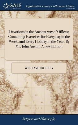 Devotions in the Ancient way of Offices; Containing Exercises for Every day in the Week, and Every Holiday in the Year. By Mr. John Austin. A new Edition(English, Hardcover, Birchley William) Devotions in the Ancient way of Offices; Containing Exercises for Every day in the Week, and Every Holiday in the Year. By Mr. John Austin. A new Edition(English, Hardcover, Birchley William)