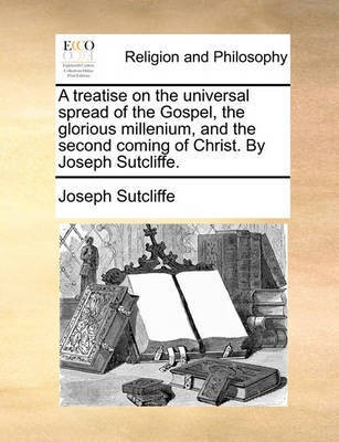 A Treatise on the Universal Spread of the Gospel, the Glorious Millenium, and the Second Coming of Christ. by Joseph Sutcliffe.(English, Paperback, Sutcliffe Joseph)