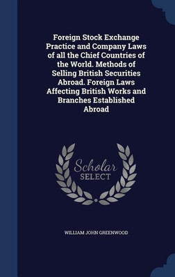 Foreign Stock Exchange Practice and Company Laws of all the Chief Countries of the World. Methods of Selling British Securities Abroad. Foreign Laws Affecting British Works and Branches Established Abroad(English, Hardcover, Greenwood William John)