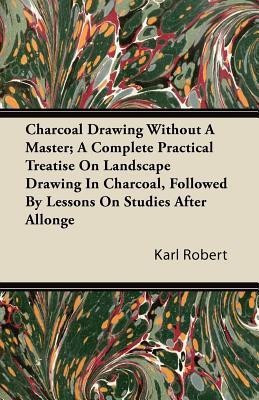 Charcoal Drawing Without A Master; A Complete Practical Treatise On Landscape Drawing In Charcoal, Followed By Lessons On Studies After Allonge(English, Paperback, Robert Karl)
