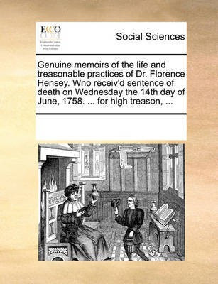 Genuine Memoirs of the Life and Treasonable Practices of Dr. Florence Hensey. Who Receiv'd Sentence of Death on Wednesday the 14th Day of June, 1758. ... for High Treason, ...(English, Paperback, Multiple Contributors) Genuine Memoirs of the Life and Treasonable Practices of Dr. Florence Hensey. Who Receiv'd Sentence of Death on Wednesday the 14th Day of June, 1758. ... for High Treason, ...(English, Paperback, Multiple Contributors)