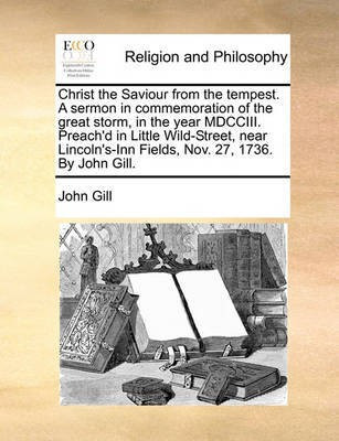 Christ the Saviour from the Tempest. a Sermon in Commemoration of the Great Storm, in the Year MDCCIII. Preach'd in Little Wild-Street, Near Lincoln's-Inn Fields, Nov. 27, 1736. by John Gill.(English, Paperback, Gill John)