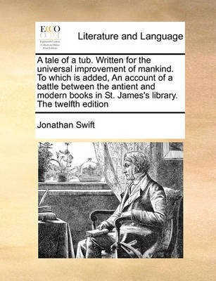 A tale of a tub. Written for the universal improvement of mankind. To which is added, An account of a battle between the antient and modern books in St. James's library. The twelfth edition(English, Paperback, Swift Jonathan) A tale of a tub. Written for the universal improvement of mankind. To which is added, An account of a battle between the antient and modern books in St. James's library. The twelfth edition(English, Paperback, Swift Jonathan)