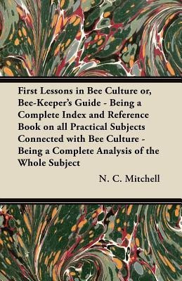 First Lessons in Bee Culture or, Bee-Keeper's Guide - Being a Complete Index and Reference Book on All Practical Subjects Connected with Bee Culture - Being a Complete Analysis of the Whole Subject(English, Paperback, Mitchell N. C.) First Lessons in Bee Culture or, Bee-Keeper's Guide - Being a Complete Index and Reference Book on All Practical Subjects Connected with Bee Culture - Being a Complete Analysis of the Whole Subject(English, Paperback, Mitchell N. C.)