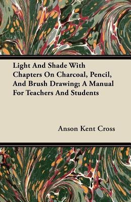 Light And Shade With Chapters On Charcoal, Pencil, And Brush Drawing; A Manual For Teachers And Students(English, Paperback, Cross Anson Kent)