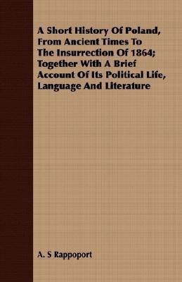 A Short History Of Poland, From Ancient Times To The Insurrection Of 1864; Together With A Brief Account Of Its Political Life, Language And Literature(English, Paperback, Rappoport A. S) A Short History Of Poland, From Ancient Times To The Insurrection Of 1864; Together With A Brief Account Of Its Political Life, Language And Literature(English, Paperback, Rappoport A. S)